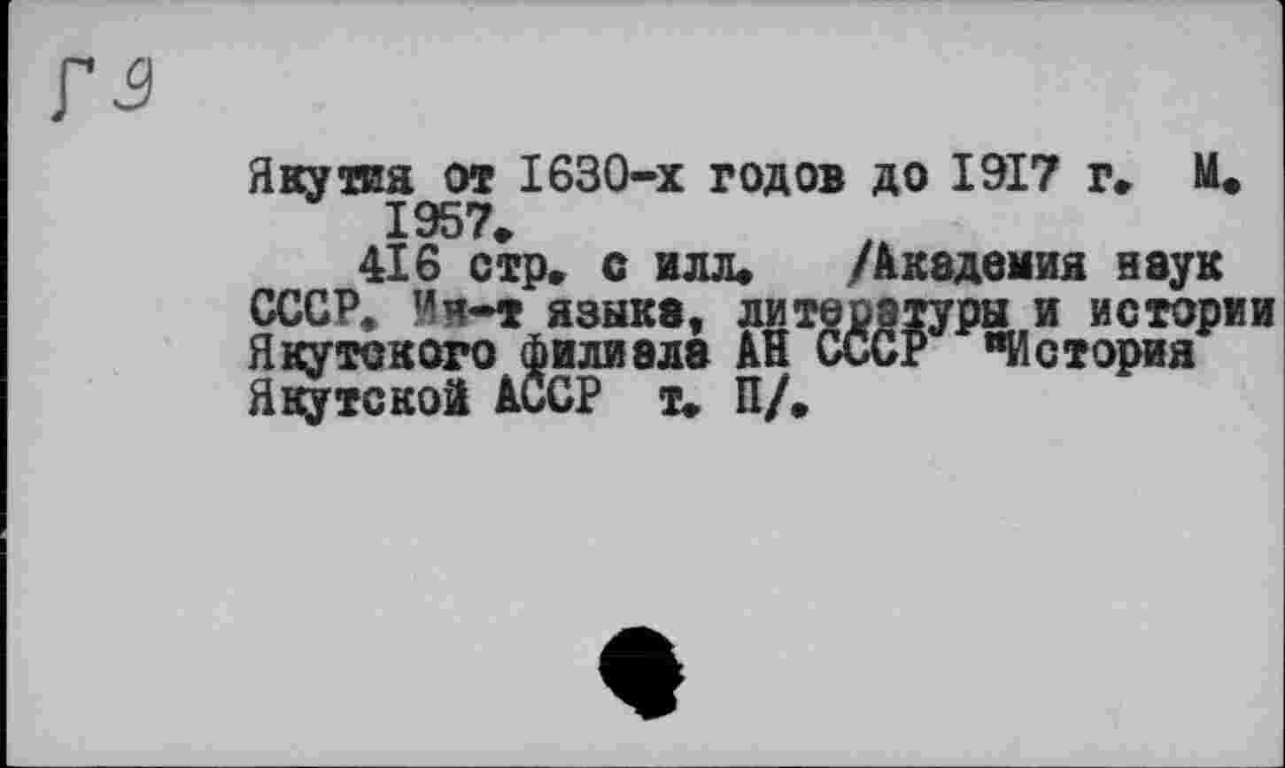 ﻿Якутия от 1630-х годов до 1917 г» М* 1957»
416 стр* с илл* /Академия наук СССР* Ии-» языке, литературы и истории Якутского филиала АН СССР "История Якутской АССР т* П/.